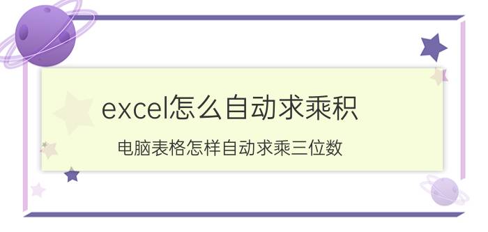 excel怎么自动求乘积 电脑表格怎样自动求乘三位数？